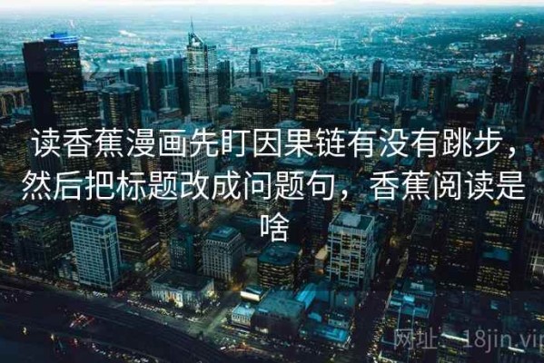 读香蕉漫画先盯因果链有没有跳步，然后把标题改成问题句，香蕉阅读是啥