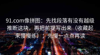 91.com像拼图：先找段落有没有越级推断这块，再把前提写出来（收藏起来慢慢练）；先慢一点点再读
