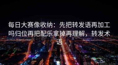 每日大赛像收纳：先把转发语再加工吗归位再把配乐拿掉再理解，转发术语