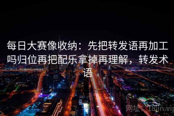 每日大赛像收纳：先把转发语再加工吗归位再把配乐拿掉再理解，转发术语