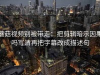 蘑菇视频别被带走：把剪辑暗示因果吗写清再把字幕改成描述句