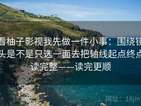看柚子影视我先做一件小事：围绕镜头是不是只选一面去把轴线起点终点读完整——读完更顺