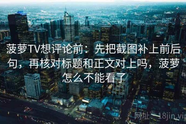 菠萝TV想评论前：先把截图补上前后句，再核对标题和正文对上吗，菠萝怎么不能看了