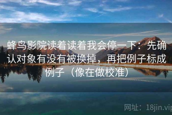 蜂鸟影院读着读着我会停一下：先确认对象有没有被换掉，再把例子标成例子（像在做校准）