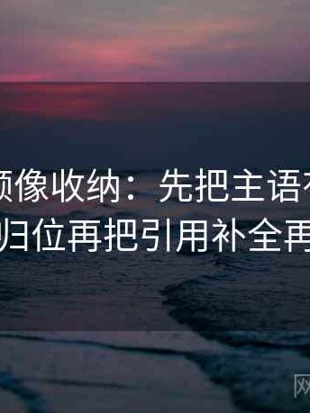 蘑菇视频像收纳：先把主语有没有写清归位再把引用补全再读