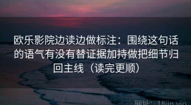 欧乐影院边读边做标注：围绕这句话的语气有没有替证据加持做把细节归回主线（读完更顺）