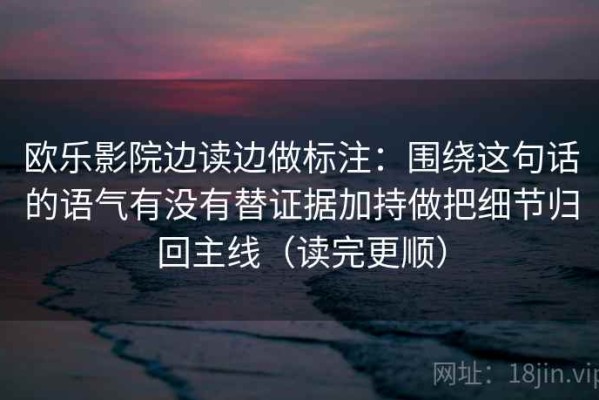 欧乐影院边读边做标注：围绕这句话的语气有没有替证据加持做把细节归回主线（读完更顺）