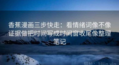香蕉漫画三步快走：看情绪词像不像证据做把时间写成时间窗收尾像整理笔记