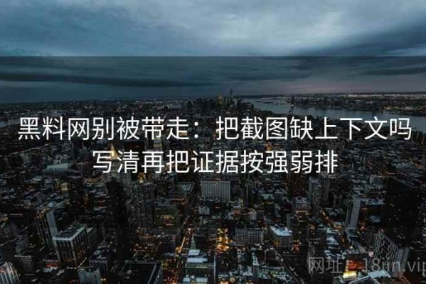 黑料网别被带走：把截图缺上下文吗写清再把证据按强弱排