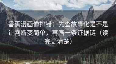 香蕉漫画像排错：先查故事化是不是让判断变简单，再画一条证据链（读完更清楚）