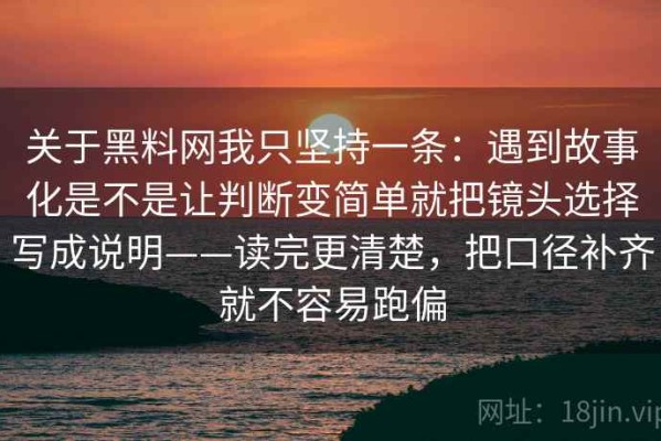 关于黑料网我只坚持一条：遇到故事化是不是让判断变简单就把镜头选择写成说明——读完更清楚，把口径补齐就不容易跑偏