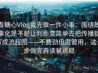 看糖心Vlog我先做一件小事：围绕故事化是不是让判断变简单去把传播链写成流程图——不费劲但很管用，这一步做完再读就很稳