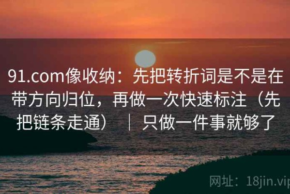 91.com像收纳：先把转折词是不是在带方向归位，再做一次快速标注（先把链条走通） ｜ 只做一件事就够了