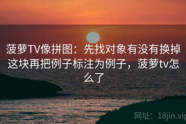 菠萝TV像拼图：先找对象有没有换掉这块再把例子标注为例子，菠萝tv怎么了