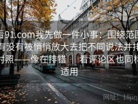 看91.com我先做一件小事：围绕范围有没有被悄悄放大去把不同说法并排对照——像在排错 ｜ 看评论区也同样适用