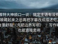 推特大神顺口一说：搞定主语有没有被藏起来之后再把字幕改成描述句，会更舒服（先把边界写明） ｜ 写作时也能直接套用