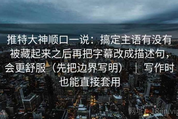 推特大神顺口一说：搞定主语有没有被藏起来之后再把字幕改成描述句，会更舒服（先把边界写明） ｜ 写作时也能直接套用