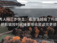 秀人网三步快走：看段落越级了吗做把剪辑按时间线重排收尾读完更顺