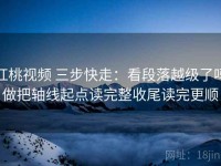 红桃视频 三步快走：看段落越级了吗做把轴线起点读完整收尾读完更顺
