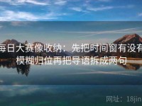 每日大赛像收纳：先把时间窗有没有模糊归位再把导语拆成两句