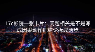 17c影院一张卡片：问题相关是不是写成因果动作把结论拆成两步