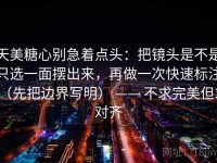 天美糖心别急着点头：把镜头是不是只选一面摆出来，再做一次快速标注（先把边界写明） —— 不求完美但求对齐