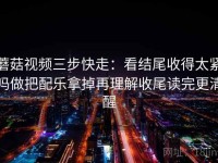 蘑菇视频三步快走：看结尾收得太紧吗做把配乐拿掉再理解收尾读完更清醒