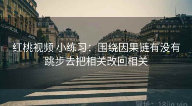 红桃视频 小练习：围绕因果链有没有跳步去把相关改回相关