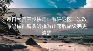 每日大赛三步快走：看评论区二次改写吗做把镜头选择写出来收尾读完更清醒
