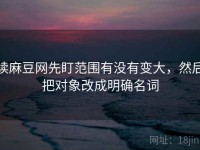 读麻豆网先盯范围有没有变大，然后把对象改成明确名词