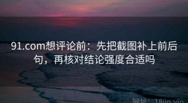 91.com想评论前：先把截图补上前后句，再核对结论强度合适吗