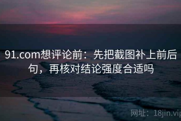 91.com想评论前：先把截图补上前后句，再核对结论强度合适吗