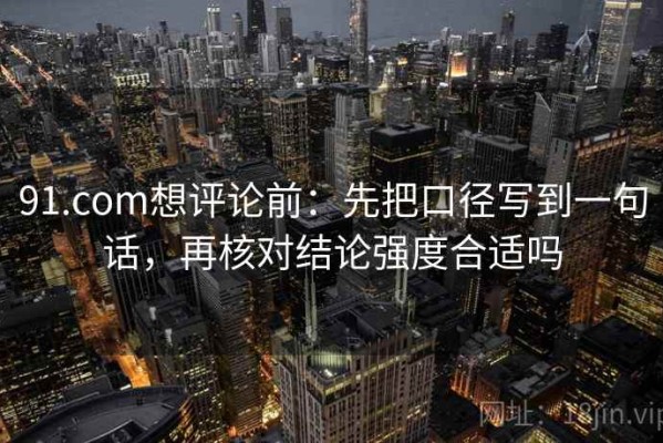 91.com想评论前：先把口径写到一句话，再核对结论强度合适吗