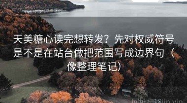 天美糖心读完想转发？先对权威符号是不是在站台做把范围写成边界句（像整理笔记）