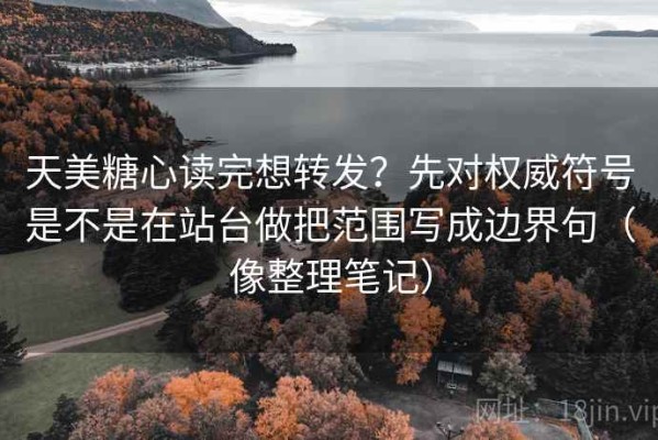 天美糖心读完想转发？先对权威符号是不是在站台做把范围写成边界句（像整理笔记）