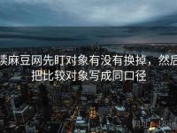 读麻豆网先盯对象有没有换掉，然后把比较对象写成同口径