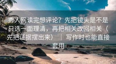 秀人网读完想评论？先把镜头是不是只选一面理清，再把相关改回相关（先把证据摆出来） ｜ 写作时也能直接套用
