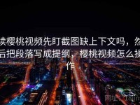 读樱桃视频先盯截图缺上下文吗，然后把段落写成提纲，樱桃视频怎么操作