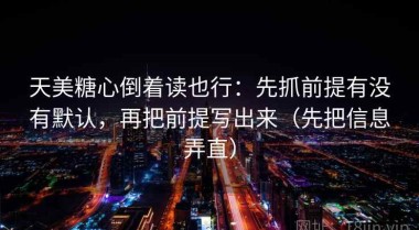 天美糖心倒着读也行：先抓前提有没有默认，再把前提写出来（先把信息弄直）
