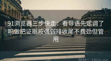 91浏览器三步快走：看导语先定调了吗做把证据按强弱排收尾不费劲但管用