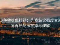 红桃视频 像排错：先查结论强度合适吗再把配乐拿掉再理解