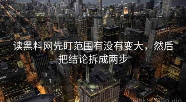 读黑料网先盯范围有没有变大，然后把结论拆成两步