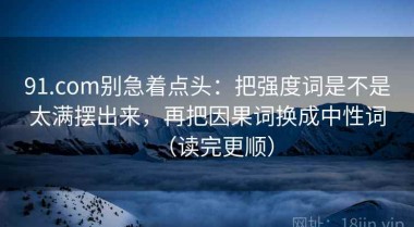 91.com别急着点头：把强度词是不是太满摆出来，再把因果词换成中性词（读完更顺）