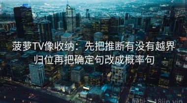 菠萝TV像收纳：先把推断有没有越界归位再把确定句改成概率句