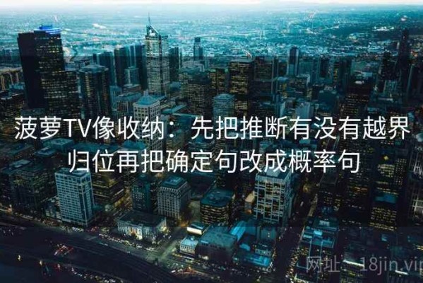 菠萝TV像收纳：先把推断有没有越界归位再把确定句改成概率句
