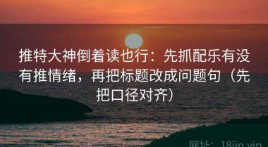 推特大神倒着读也行：先抓配乐有没有推情绪，再把标题改成问题句（先把口径对齐）