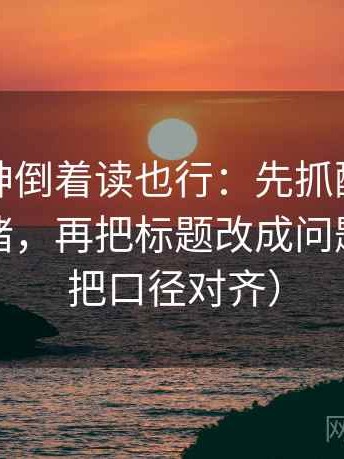 推特大神倒着读也行：先抓配乐有没有推情绪，再把标题改成问题句（先把口径对齐）