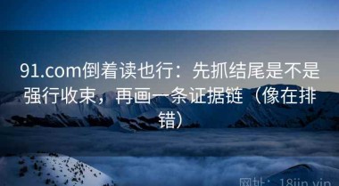 91.com倒着读也行：先抓结尾是不是强行收束，再画一条证据链（像在排错）