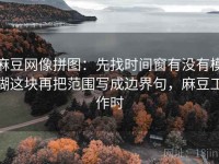 麻豆网像拼图：先找时间窗有没有模糊这块再把范围写成边界句，麻豆工作时