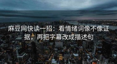 麻豆网快读一招：看情绪词像不像证据，再把字幕改成描述句